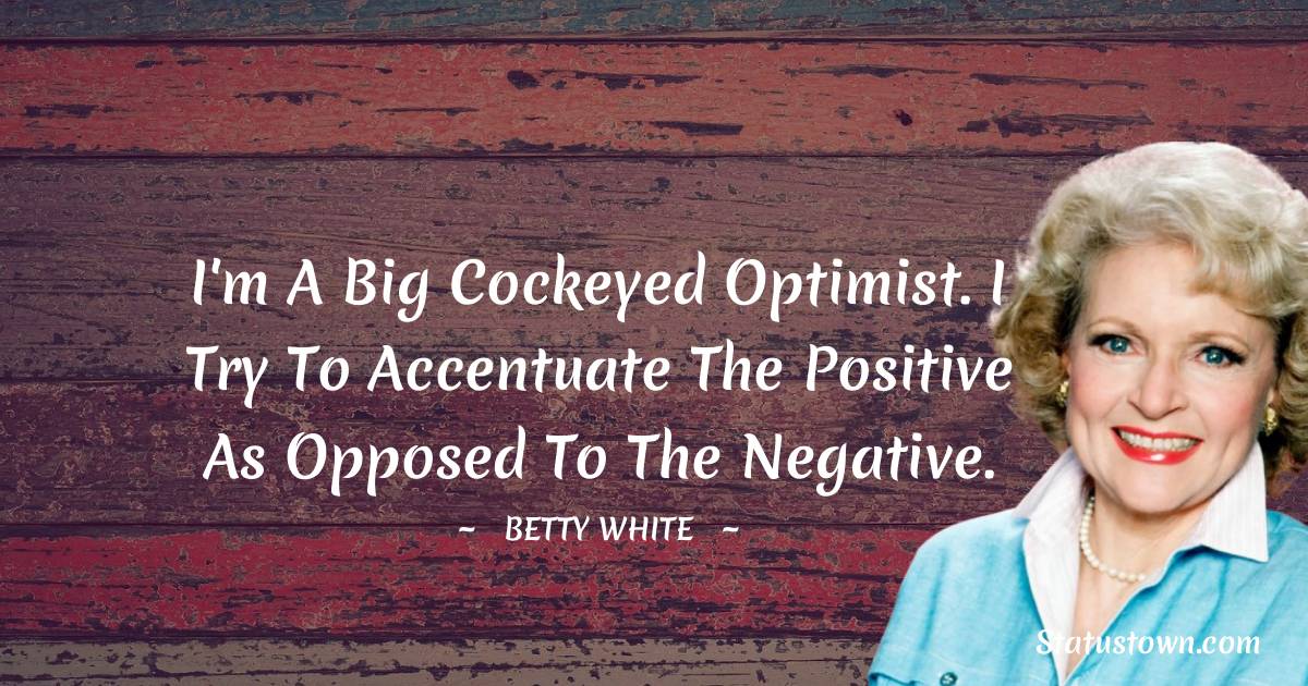 Betty White Quotes - I'm a big cockeyed optimist. I try to accentuate the positive as opposed to the negative.