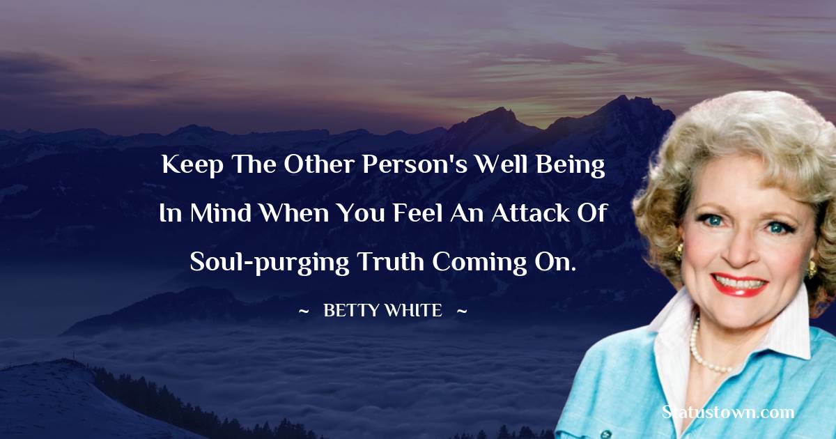Betty White Quotes - Keep the other person's well being in mind when you feel an attack of soul-purging truth coming on.