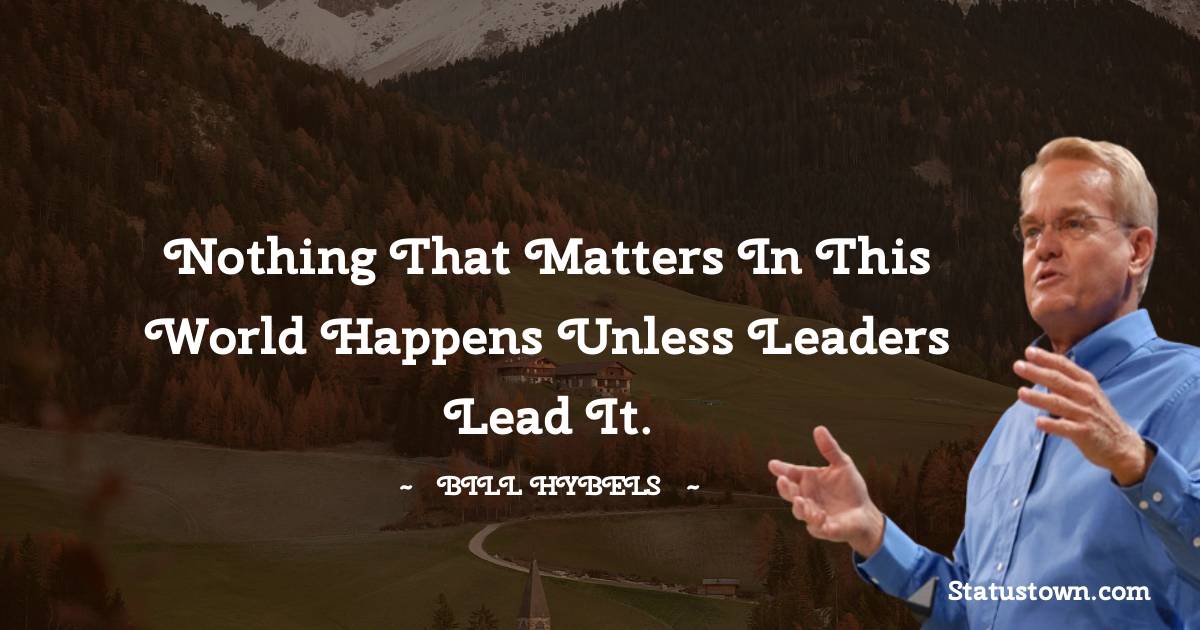 Nothing that matters in this world happens unless leaders lead it.