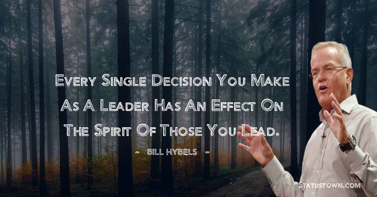 Bill Hybels Quotes - Every single decision you make as a leader has an effect on the spirit of those you lead.