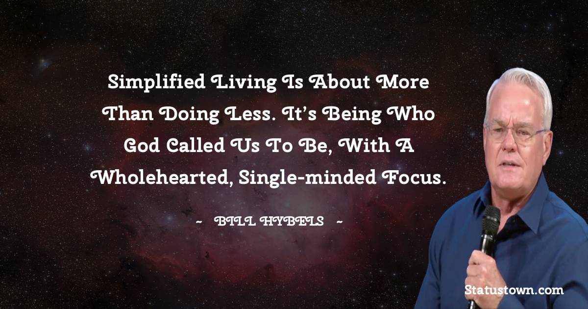 Bill Hybels Quotes - Simplified living is about more than doing less. It’s being who God called us to be, with a wholehearted, single-minded focus.