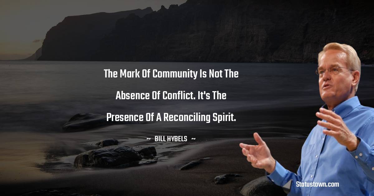 The mark of community is not the absence of conflict. It's the presence of a reconciling spirit. - Bill Hybels quotes