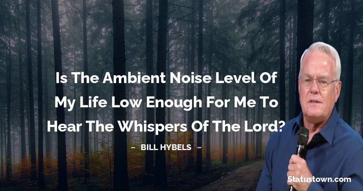 Bill Hybels Quotes - Is the ambient noise level of my life low enough for me to hear the whispers of the Lord?