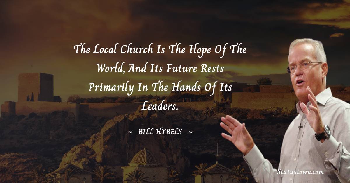 The local church is the hope of the world, and its future rests primarily in the hands of its leaders. - Bill Hybels quotes