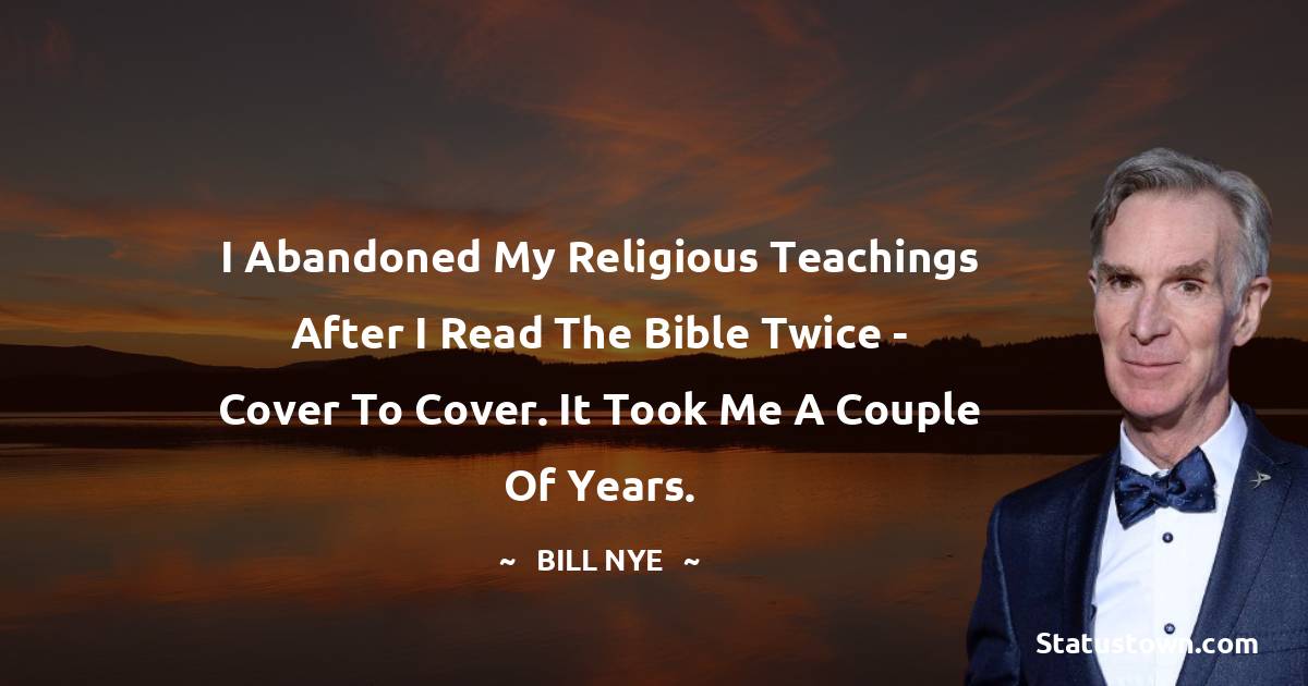 Bill Nye Quotes - I abandoned my religious teachings after I read the Bible twice - cover to cover. It took me a couple of years.