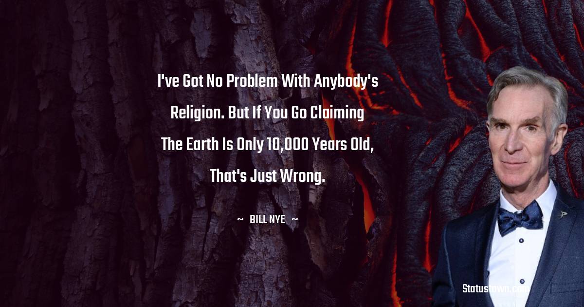 Bill Nye Quotes - I've got no problem with anybody's religion. But if you go claiming the Earth is only 10,000 years old, that's just wrong.