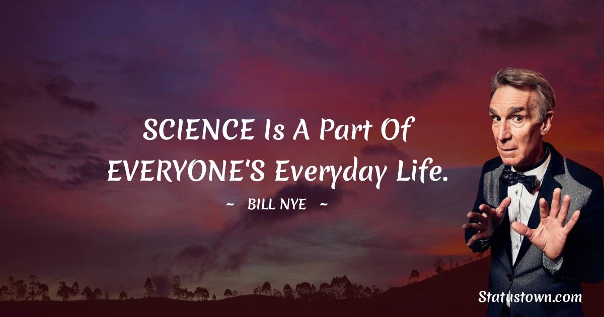 Bill Nye Quotes - SCIENCE is a part of EVERYONE'S everyday life.