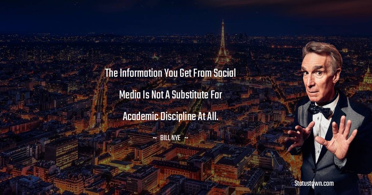 Bill Nye Quotes - The information you get from social media is not a substitute for academic discipline at all.
