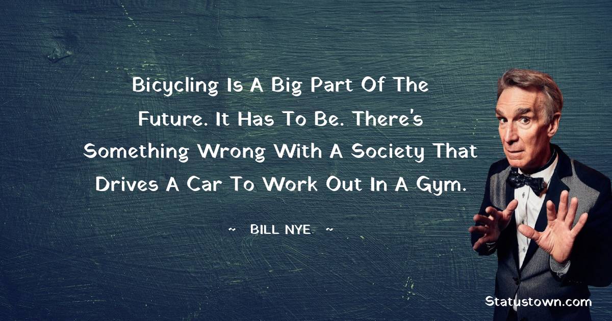 Bill Nye Quotes - Bicycling is a big part of the future. It has to be. There's something wrong with a society that drives a car to work out in a gym.