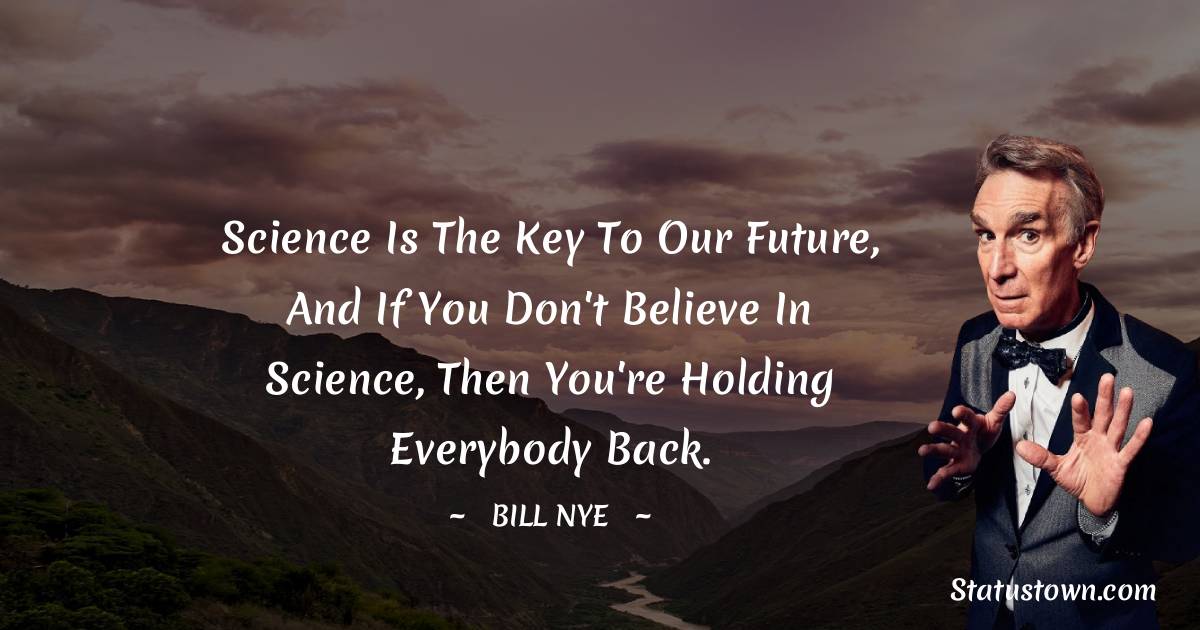 Bill Nye Quotes - Science is the key to our future, and if you don't believe in science, then you're holding everybody back.