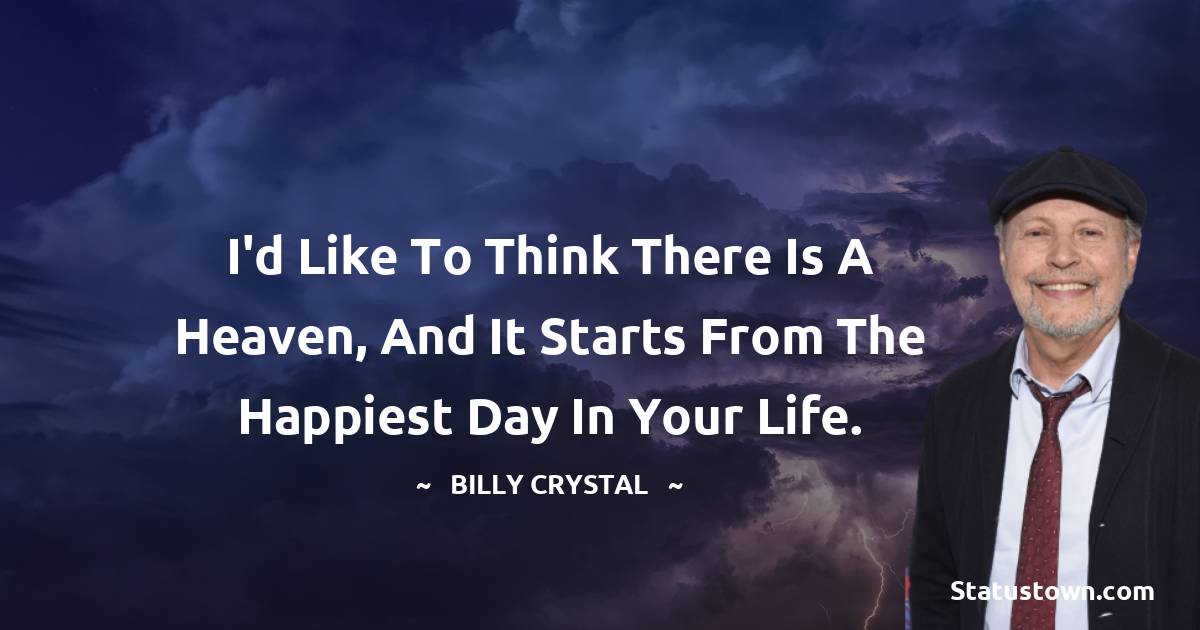 Billy Crystal Quotes - I'd like to think there is a Heaven, and it starts from the happiest day in your life.