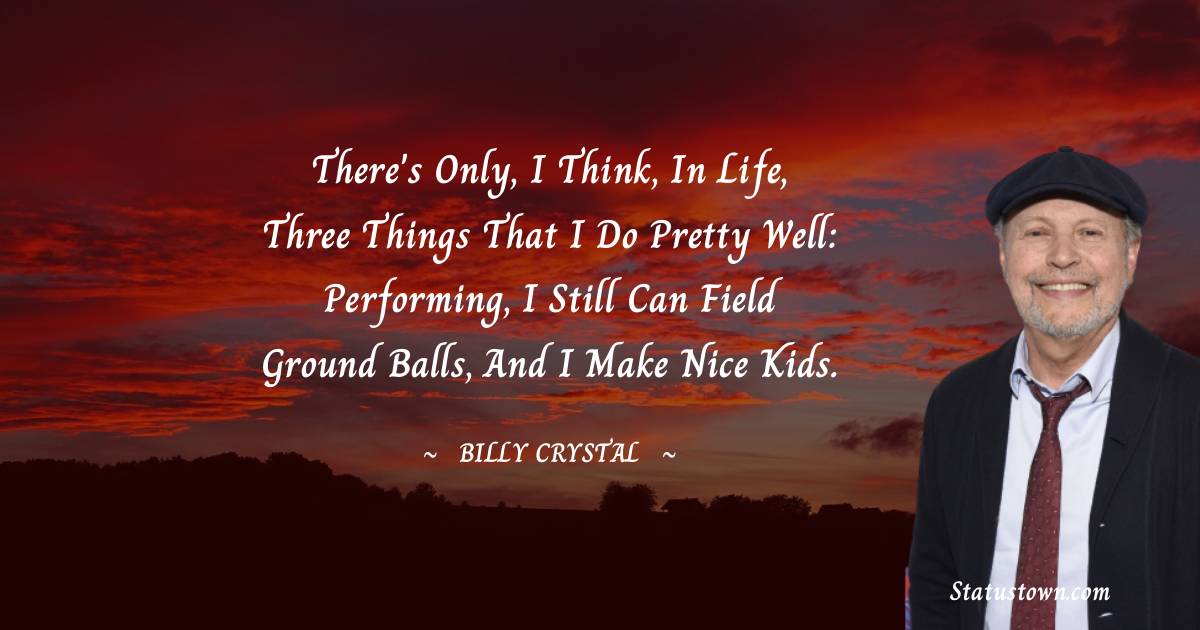 Billy Crystal Quotes - There's only, I think, in life, three things that I do pretty well: Performing, I still can field ground balls, and I make nice kids.