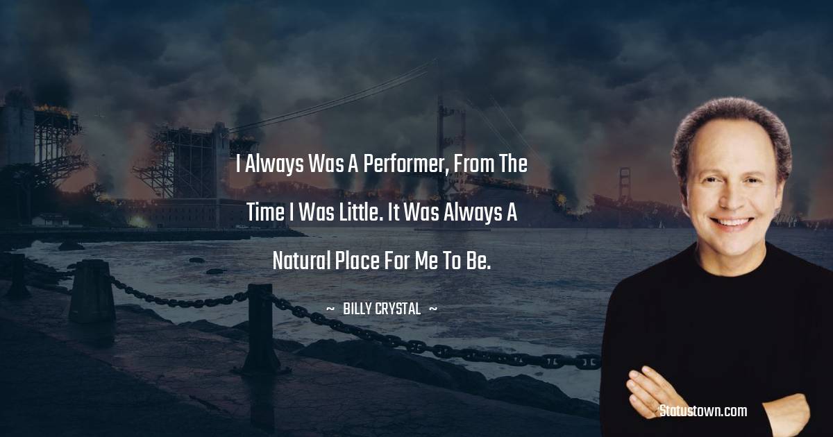 I always was a performer, from the time I was little. It was always a natural place for me to be. - Billy Crystal quotes