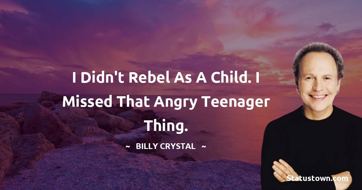 I didn't rebel as a child. I missed that angry teenager thing. - Billy Crystal quotes