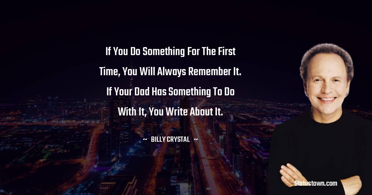 If you do something for the first time, you will always remember it. If your Dad has something to do with it, you write about it. - Billy Crystal quotes