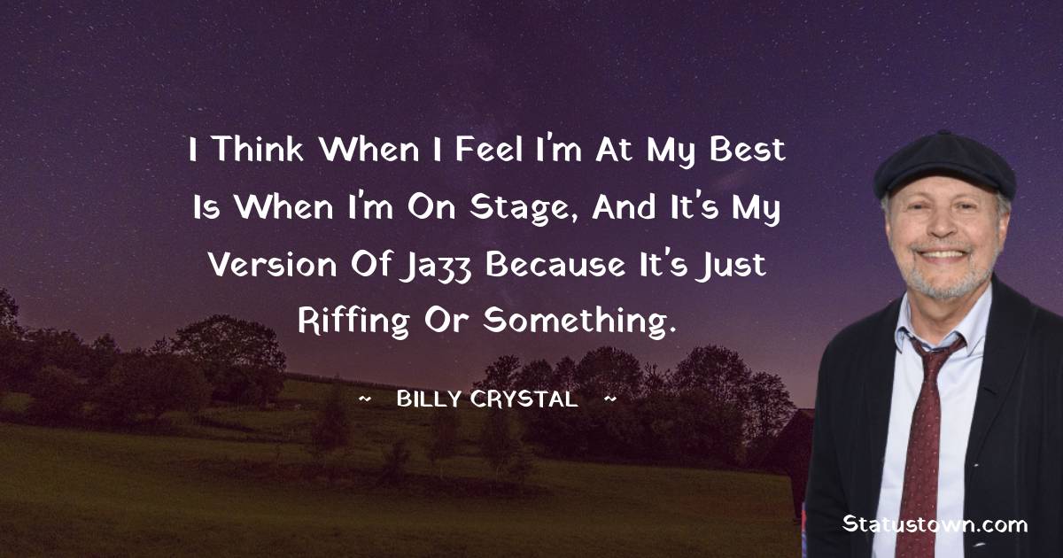Billy Crystal Quotes - I think when I feel I'm at my best is when I'm on stage, and it's my version of jazz because it's just riffing or something.