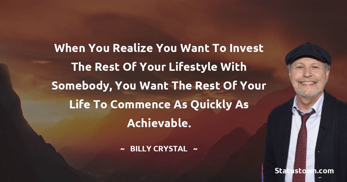 Billy Crystal Quotes - When you realize you want to invest the rest of your lifestyle with somebody, you want the rest of your life to commence as quickly as achievable.
