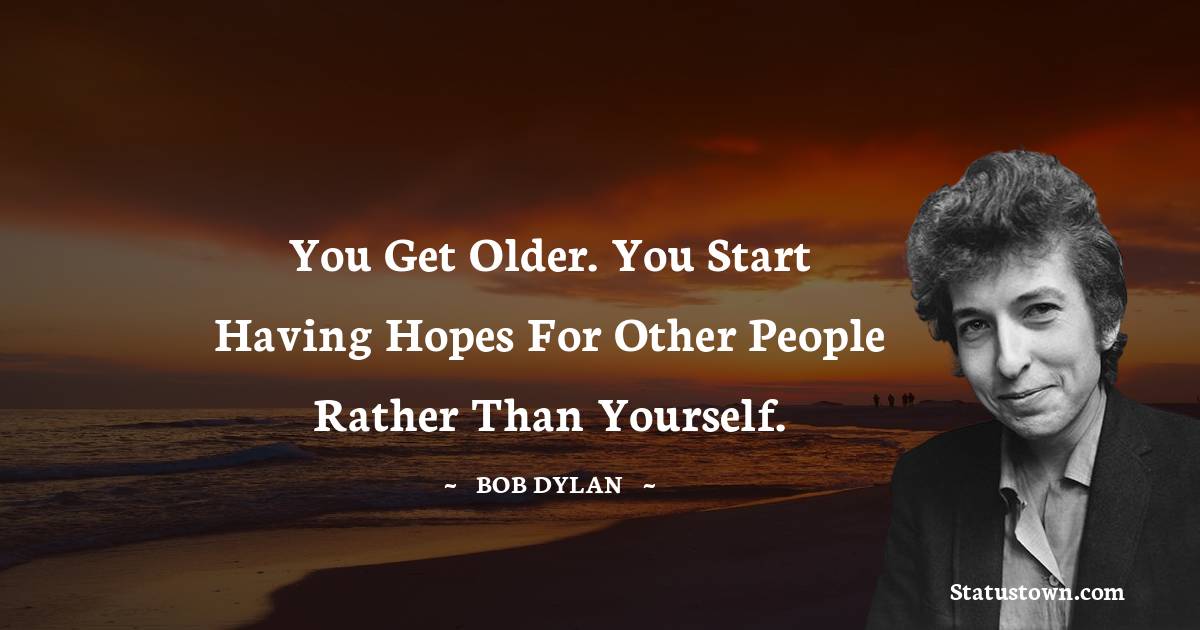 Bob Dylan Quotes - You get older. You start having hopes for other people rather than yourself.