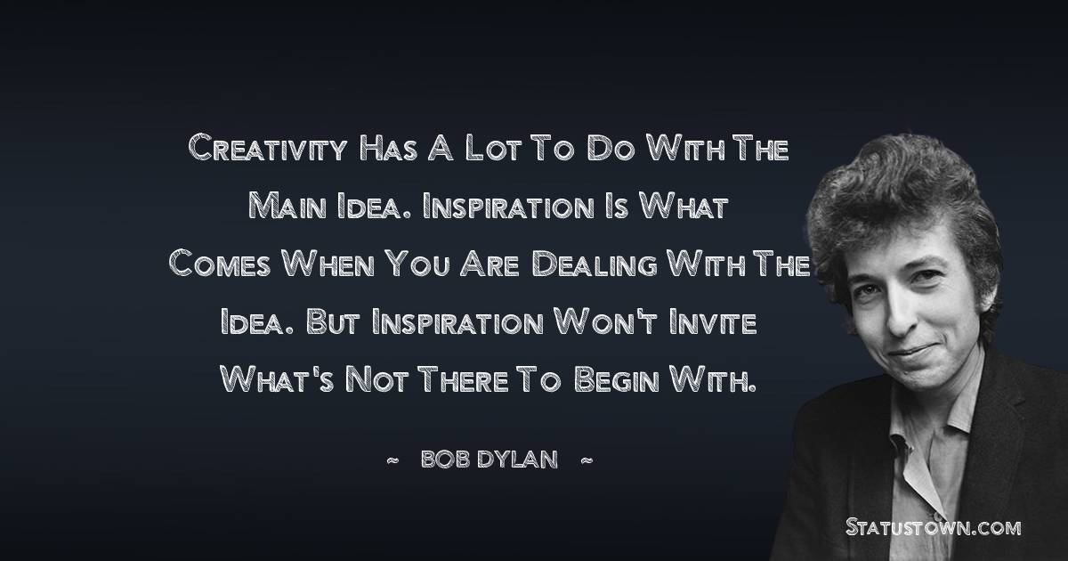Bob Dylan Quotes - Creativity has a lot to do with the main idea. Inspiration is what comes when you are dealing with the idea. But inspiration won't invite what's not there to begin with.