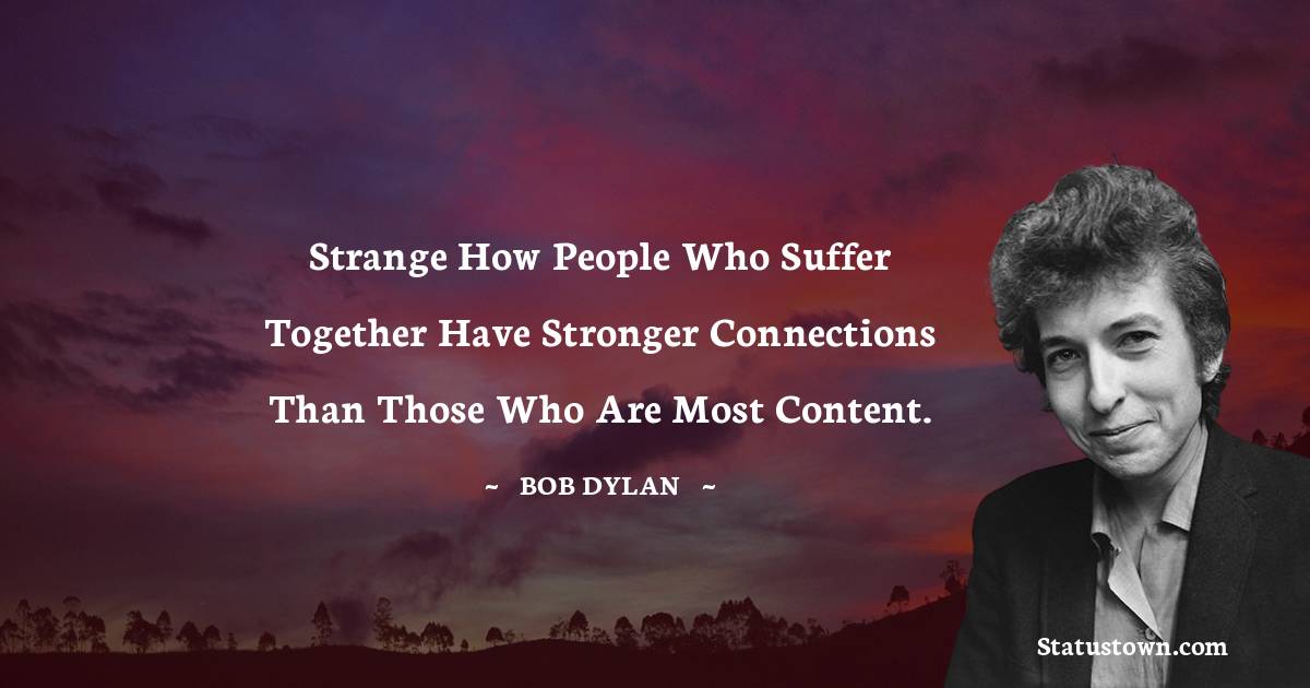 Bob Dylan Quotes - Strange how people who suffer together have stronger connections than those who are most content.