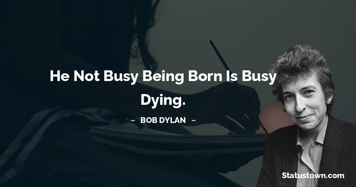 Bob Dylan Quotes - He not busy being born is busy dying.