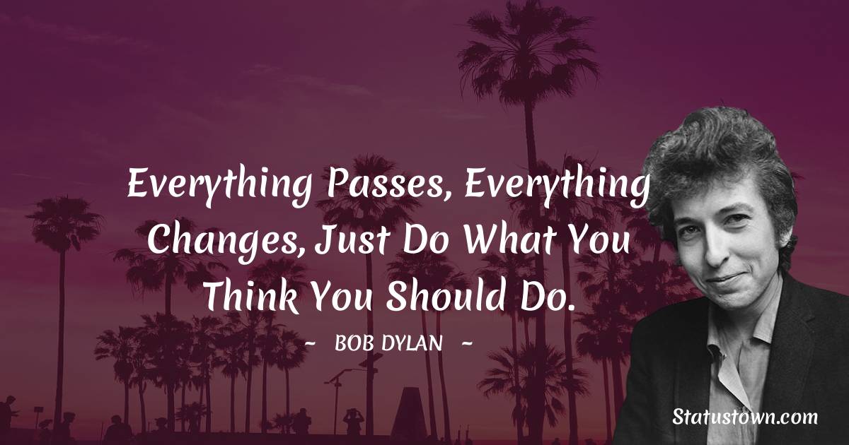 Bob Dylan Quotes - Everything passes, Everything changes, Just do what you think you should do.