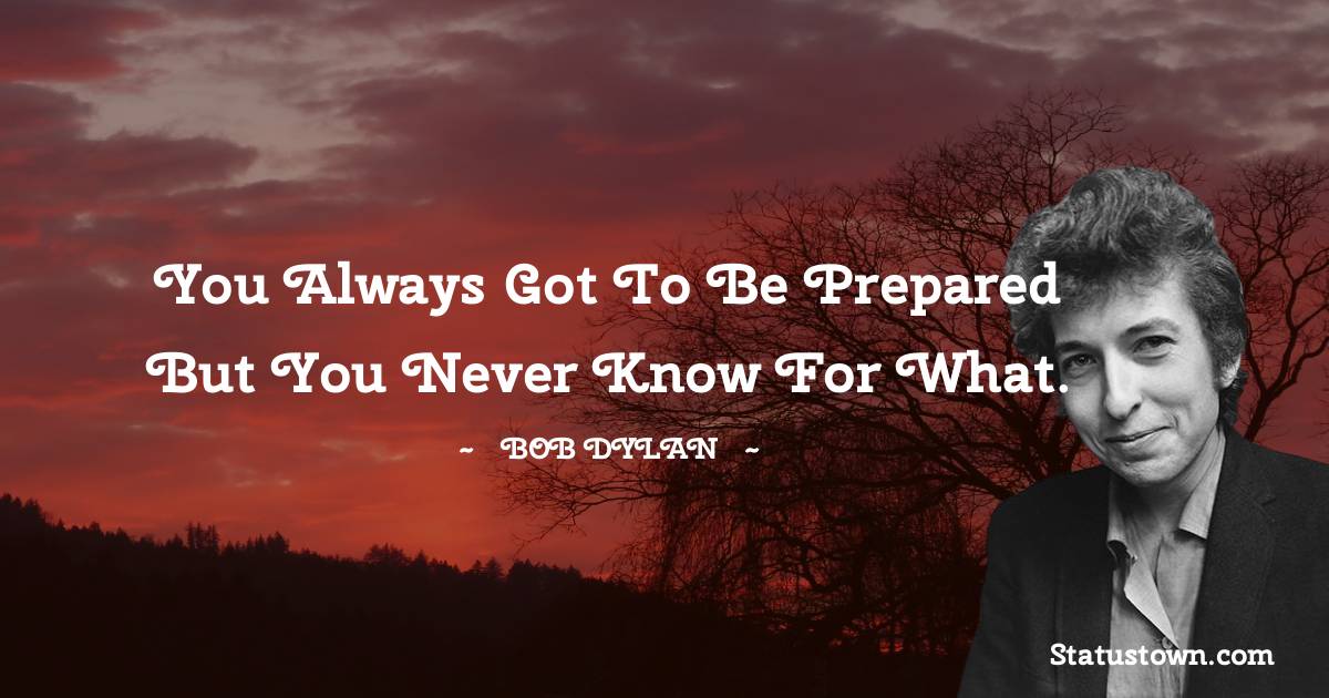 Bob Dylan Quotes - You always got to be prepared but you never know for what.
