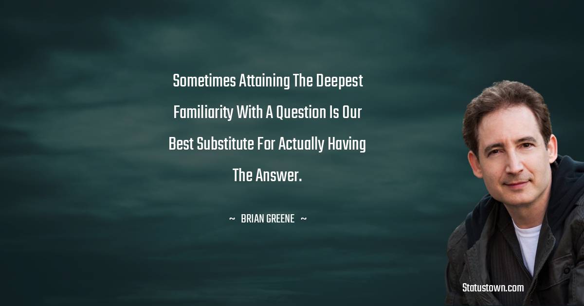 Brian Greene Quotes - Sometimes attaining the deepest familiarity with a question is our best substitute for actually having the answer.