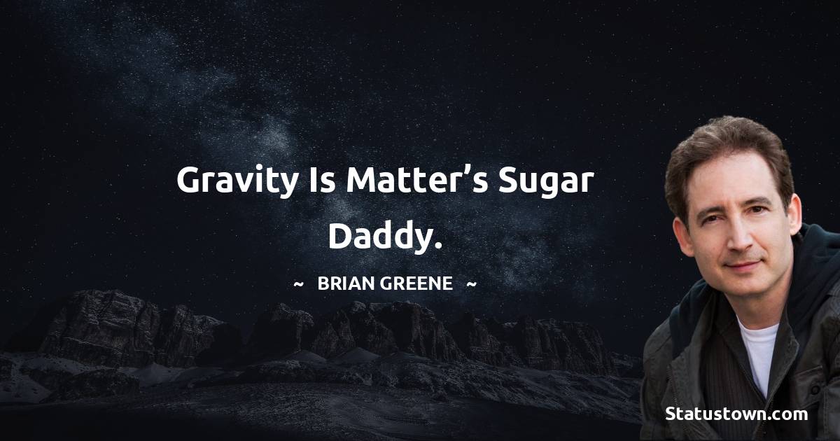 Brian Greene Quotes - Gravity is matter’s sugar daddy.