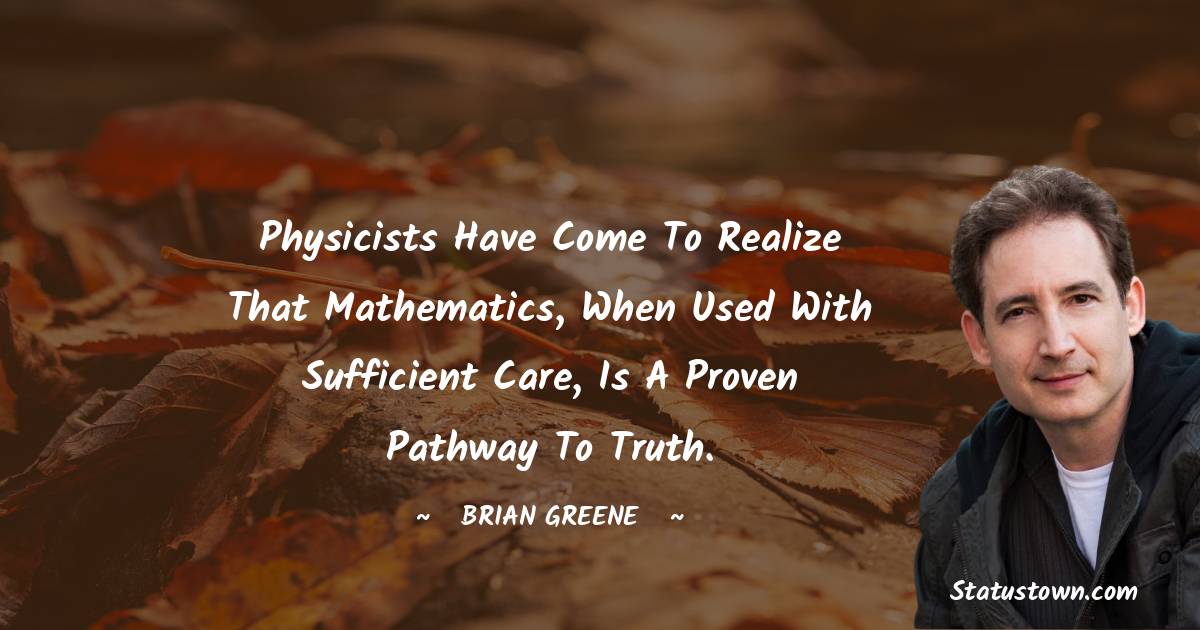 Brian Greene Quotes - Physicists have come to realize that mathematics, when used with sufficient care, is a proven pathway to truth.