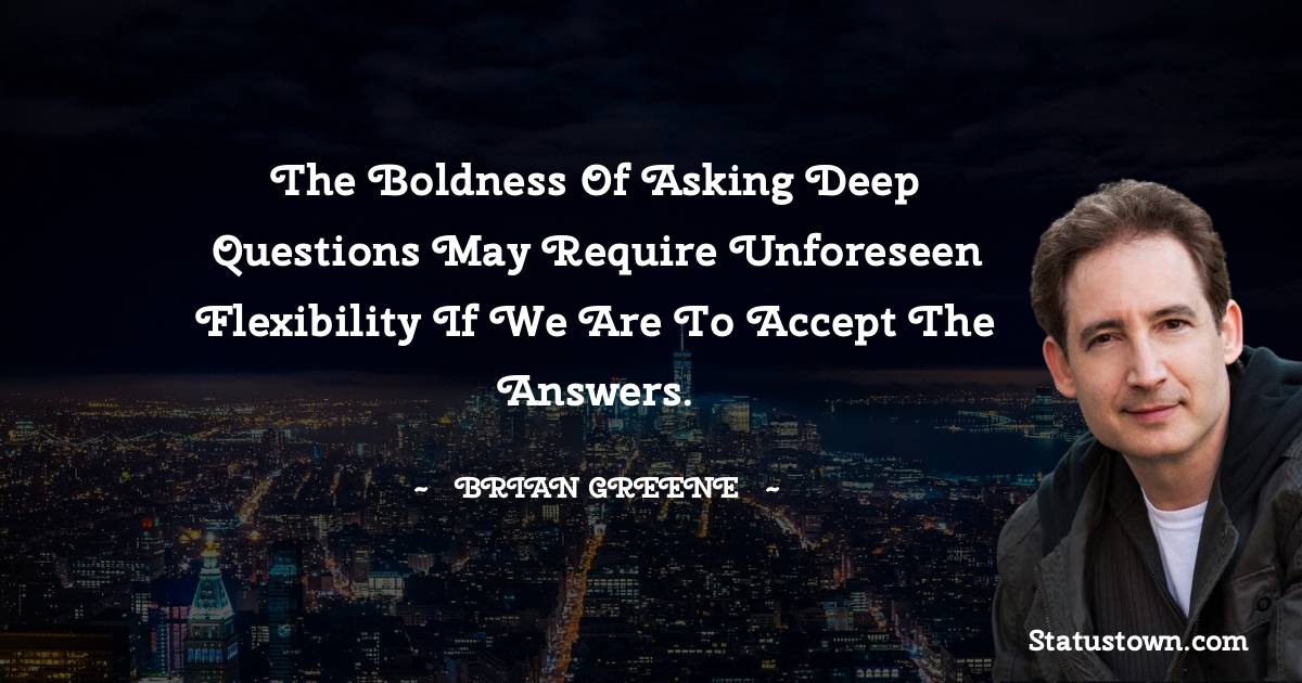 The boldness of asking deep questions may require unforeseen flexibility if we are to accept the answers. - Brian Greene quotes