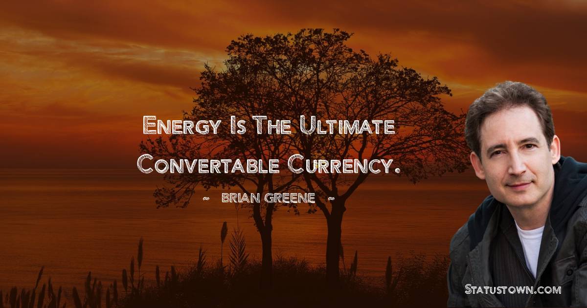 Energy is the ultimate convertable currency. - Brian Greene quotes