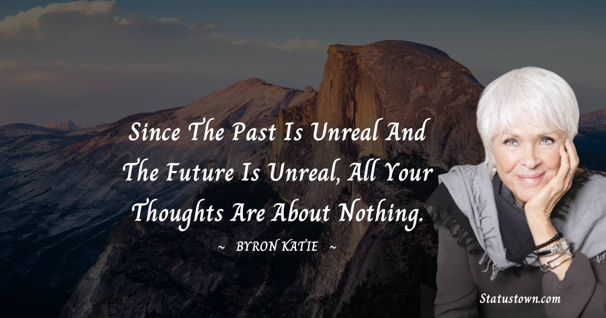Since the past is unreal and the future is unreal, all your thoughts are about nothing.