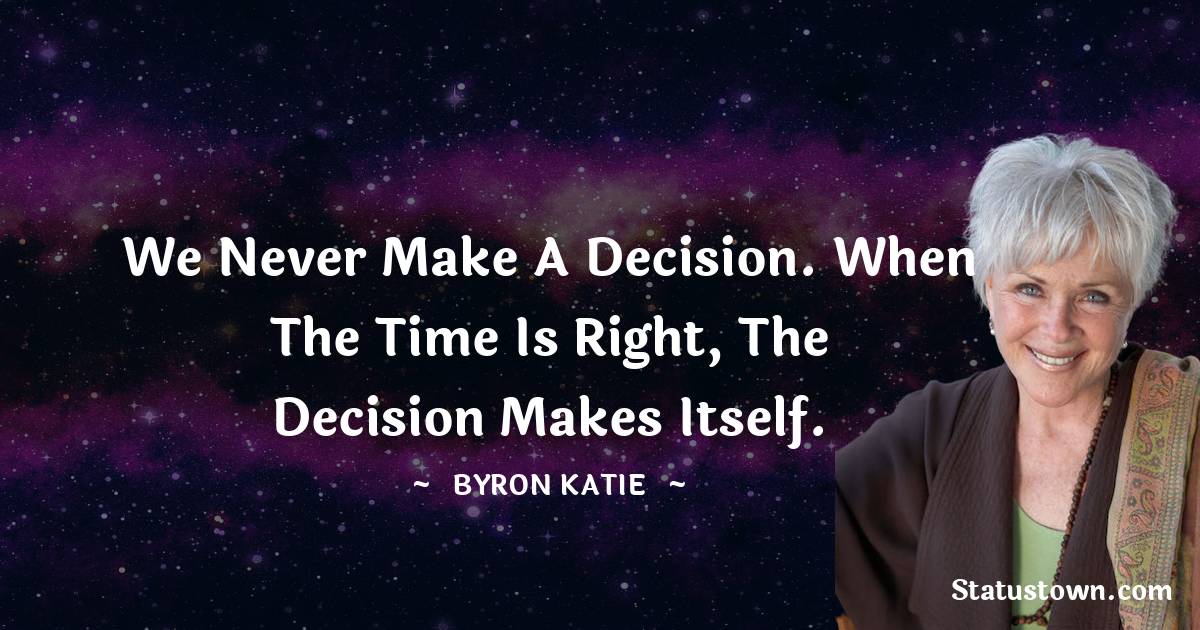 Byron Katie Quotes - We never make a decision. When the
time is right, the decision makes itself.