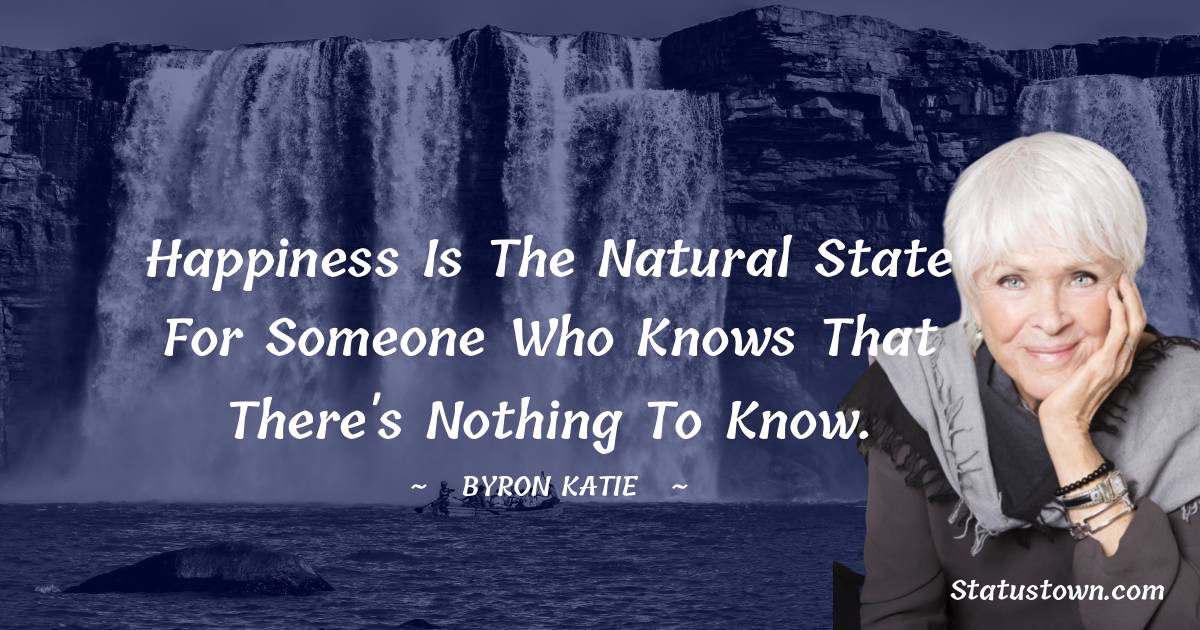 Happiness is the natural state for someone who knows that there's nothing to know.