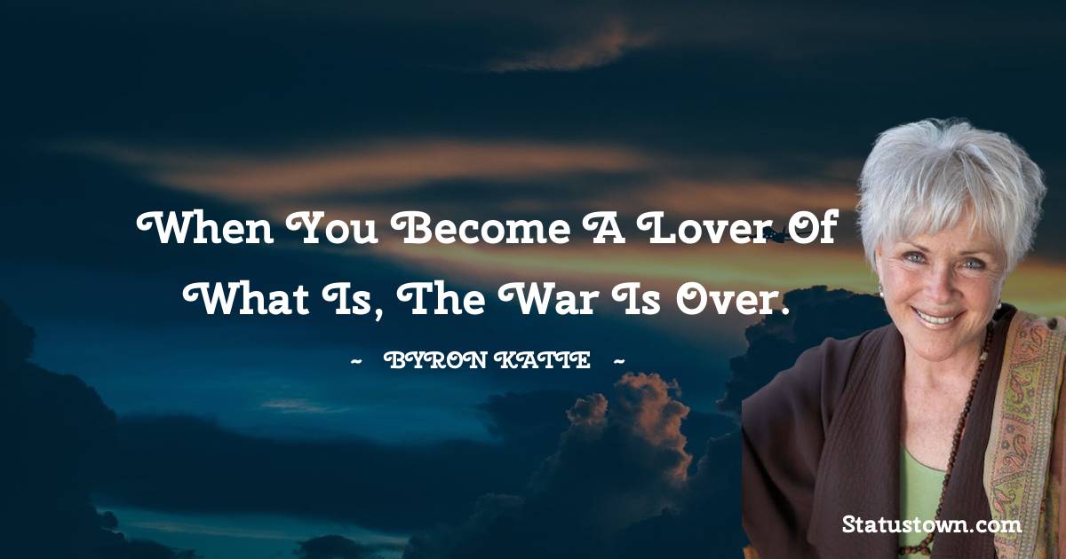 When you become a lover of what is, the war is over. - Byron Katie quotes