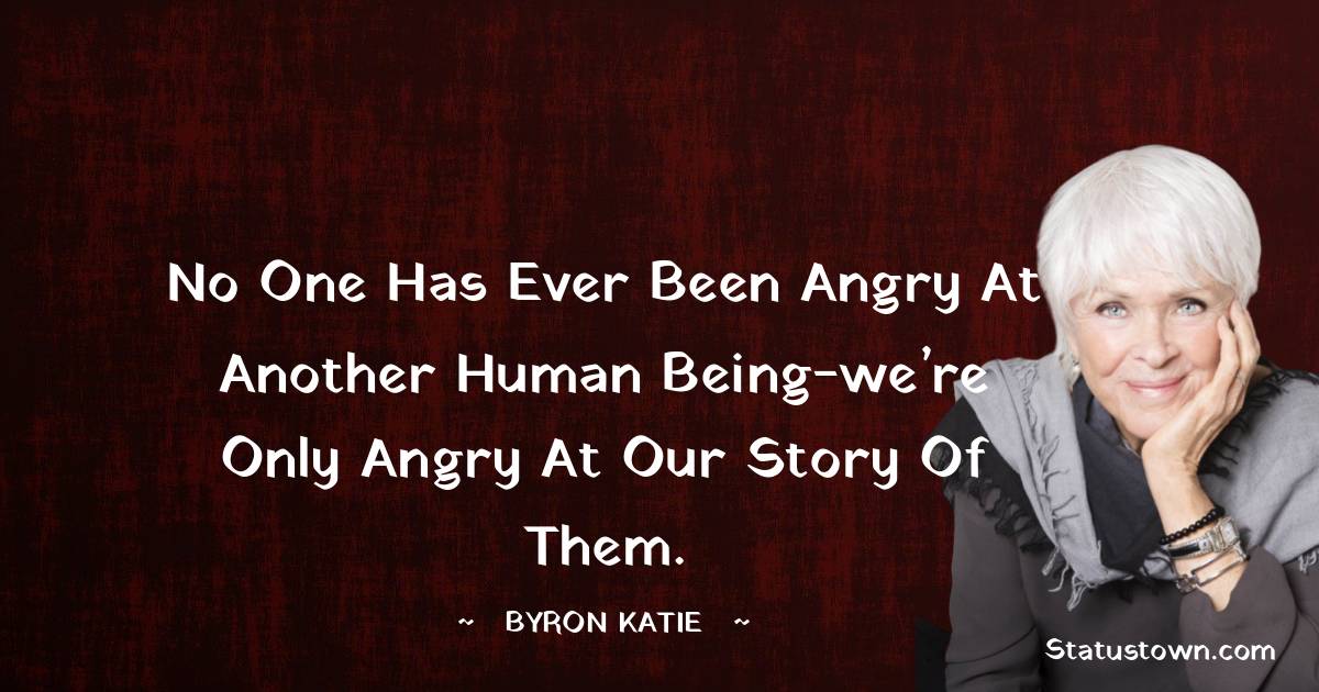 No one has ever been angry at
another human being-we’re only angry at
our story of them. - Byron Katie quotes