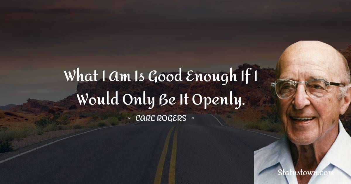 Carl Rogers Quotes - What I am is good enough if I would only be it openly.