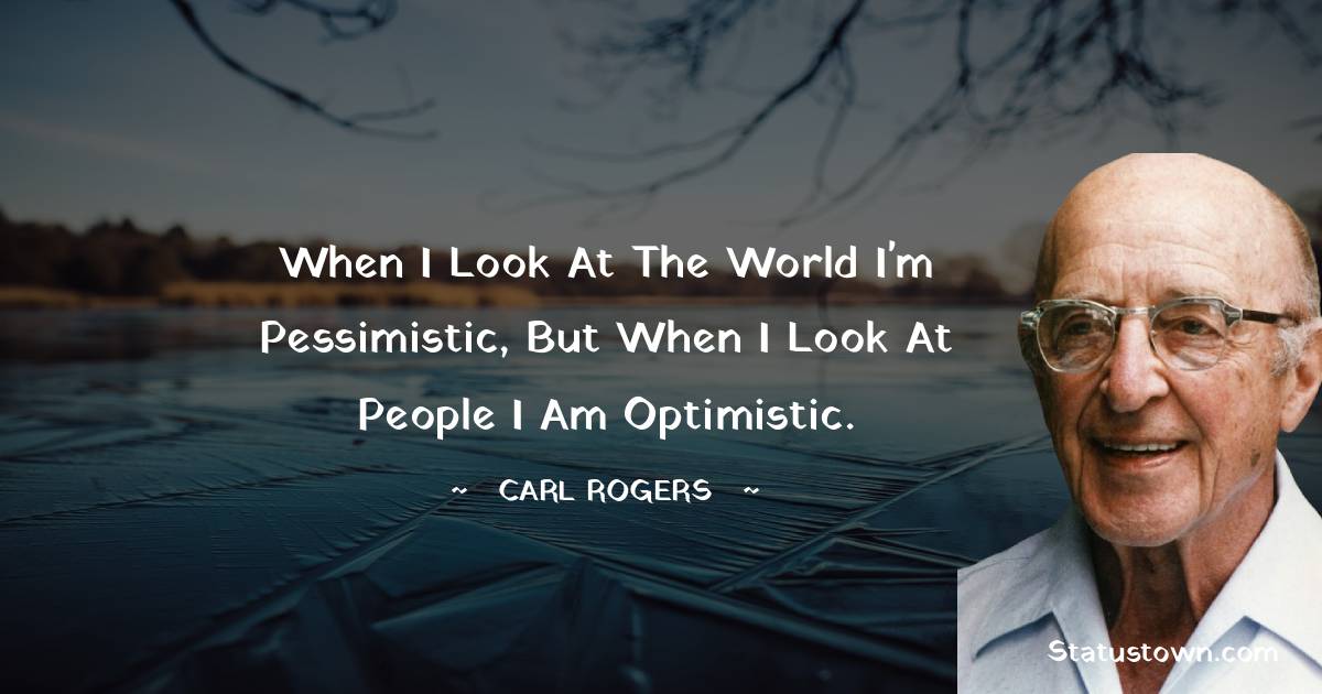 Carl Rogers Quotes - When I look at the world I'm pessimistic, but when I look at people I am optimistic.