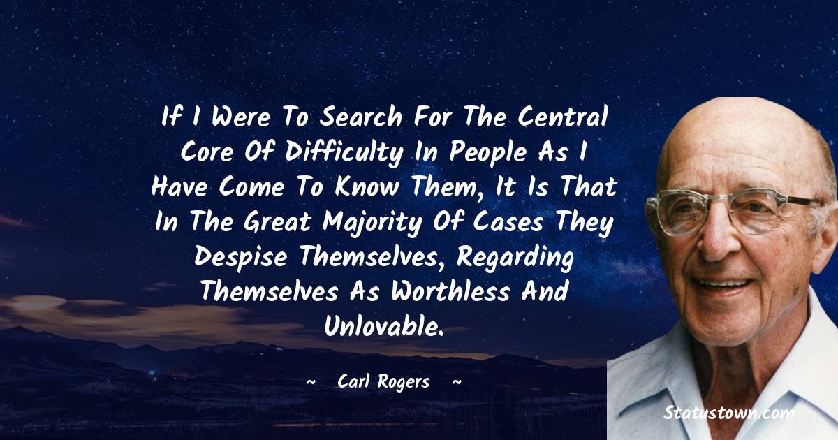 Carl Rogers Quotes - If I were to search for the central core of difficulty in people as I have come to know them, it is that in the great majority of cases they despise themselves, regarding themselves as worthless and unlovable.