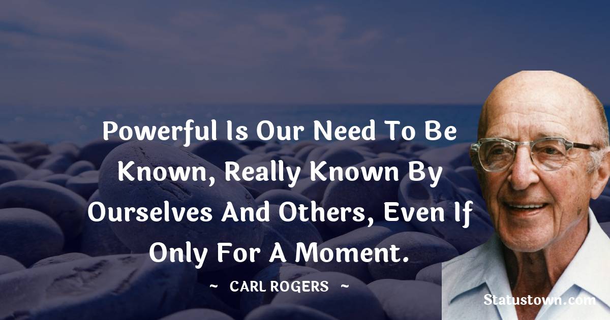 Carl Rogers Quotes - Powerful is our need to be known, really known by ourselves and others, even if only for a moment.