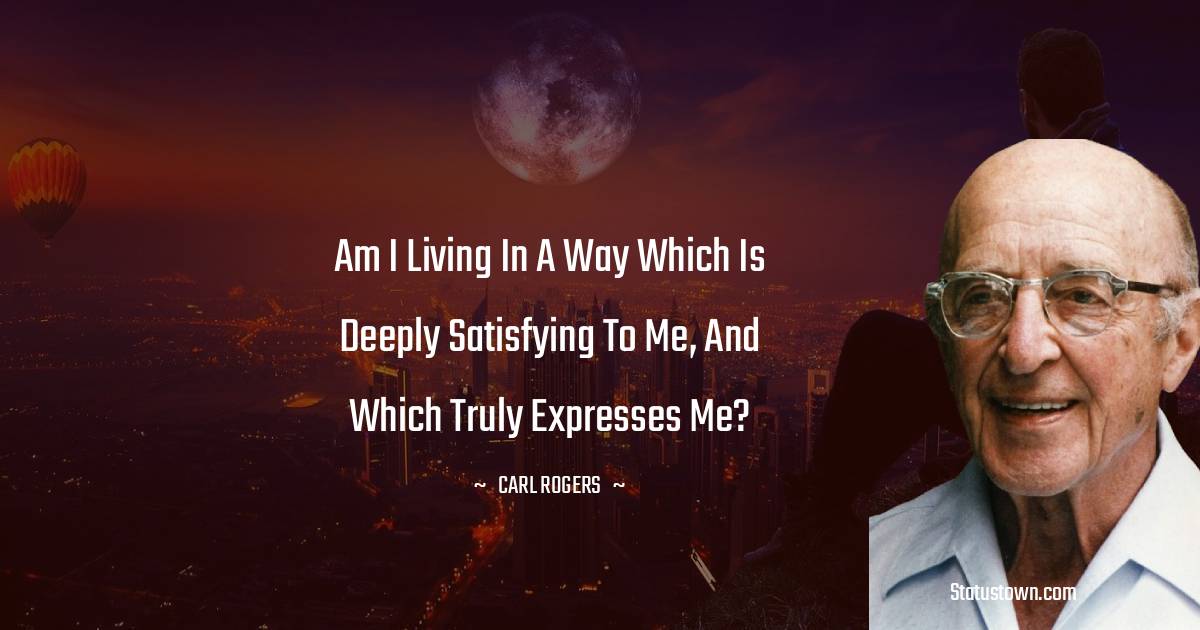 Am I living in a way which is deeply satisfying to me, and which truly expresses me? - Carl Rogers quotes