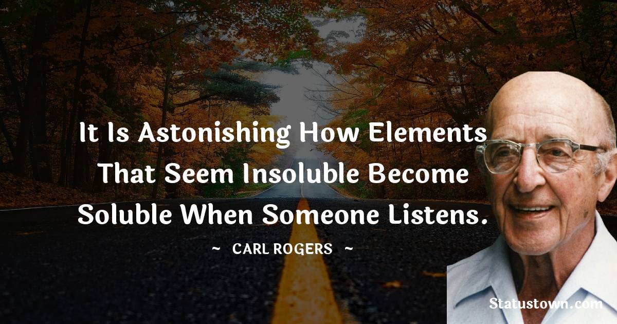 Carl Rogers Quotes - It is astonishing how elements that seem insoluble become soluble when someone listens.