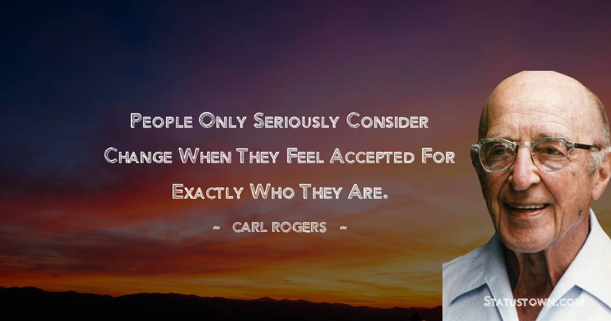 Carl Rogers Quotes - People only seriously consider change when they feel accepted for exactly who they are.