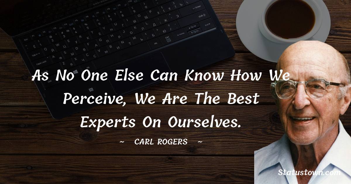 Carl Rogers Quotes - As no one else can know how we perceive, we are the best experts on ourselves.