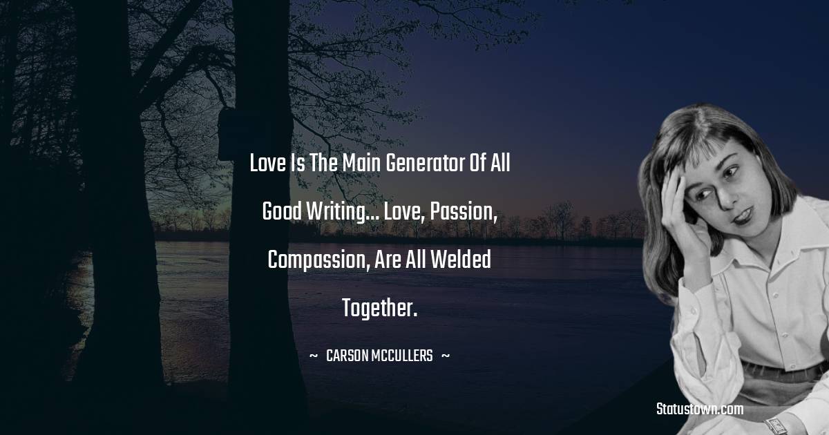 Carson McCullers Quotes - Love is the main generator of all good writing... Love, passion, compassion, are all welded together.