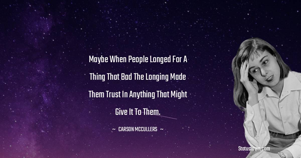 Maybe when people longed for a thing that bad the longing made them trust in anything that might give it to them. - Carson McCullers quotes