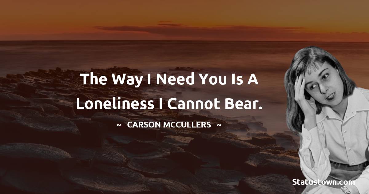 Carson McCullers Quotes - the way i need you is a loneliness i cannot bear.