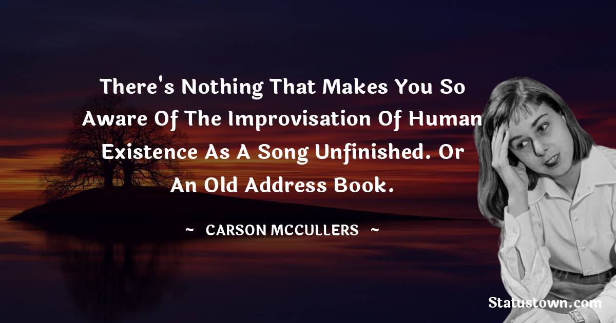 Carson McCullers Quotes - There's nothing that makes you so aware of the improvisation of human existence as a song unfinished. Or an old address book.