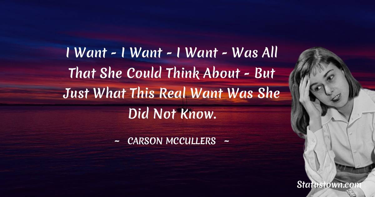 Carson McCullers Quotes - I want - I want - I want - was all that she could think about - but just what this real want was she did not know.